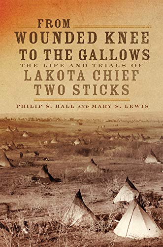 From Wounded Knee to the Gallows: The Life and Trials of Lakota Chief Two Sticks by Philip S. Hall, Mary Solon Lewis