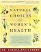 Natural Choices for Women's Health: How the Secrets of Natural and Chinese Medicine Can Create a Lifetime of Wellness
