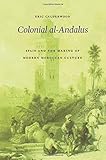 Colonial al-Andalus: Spain and the Making of Modern Moroccan Culture by Eric Calderwood