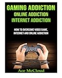 Gaming Addiction: Online Addiction- Internet Addiction- How To Overcome Video Game, Internet, And Online Addiction
