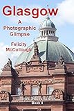 Glasgow A Photographic Glimpse (Places To Visit Book 4) by Felicity McCullough