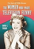 The Women Who Made Television Funny: Ten Stars of 1950s Sitcoms by David C. Tucker