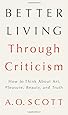 Better Living Through Criticism: How to Think About Art, Pleasure, Beauty, and Truth