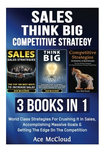 Sales: Think Big: Competitive Strategy: 3 Books in 1: World Class Strategies For Crushing It In Sales, Accomplishing Massive Goals & Getting The Edge ... Guide & Competitive Strategy Advantages)