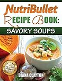 NutriBullet Recipe Book: Savory Soups! 71 Delicious, Healthy & Exquisite Soups and Sauces for your NutriBullet