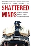 Shattered Minds: How the Pentagon Fails Our Troops with Faulty Helmets by Robert H. Bauman, Dina Rasor