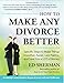 How To Make Any Divorce Better: Specific Steps to Make Things Smoother, Faster, Less Painful and Save You a Lot of Money