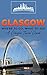 Glasgow: Where To Go, What To See - A Glasglow Travel Guide (Great Britain,London,Birmingham,Glasgow,Liverpool,Bristol,Manchester Book 4)