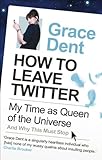 How to Leave Twitter: My Time as Queen of the Universe and Why This Must Stop by Grace Dent