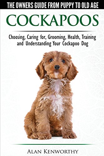 Cockapoos - The Owners Guide from Puppy to Old Age - Choosing, Caring for, Grooming, Health, Trainin Cockapoos - The Owners Guide from Puppy to Old Age - Choosing, Caring for, Grooming, Health, Trainin