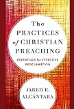 The Practices of Christian Preaching: Essentials for Effective Proclamation by Jared E. Alcántara