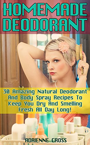 Homemade Deodorant: 30 Amazing Natural Deodorant And Body Spray Recipes To Keep You Dry And Smelling Fresh All Day Long!: (How To Make Deodorant, DIY Deodorant) (Natural Deodorant Recipes) by [Cross, Adrienne]