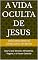 Livro A VIDA OCULTA DE JESUS: Dos 12 aos 33 Anos : Ministérios, Viagens, e o Futuro Celestial