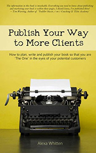 Publish Your Way to More Clients: How to plan, write and publish your book so that you are 'The One' in the eyes of your potential customers