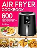 Air Fryer Cookbook: 600 Amazingly Easy and Delicious Air Fryer Recipes to Fry, Bake, Grill, And Roast with Your Air Fryer by 