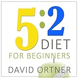 The 5:2 Diet for Beginners: Using the Fast Diet to Lose Weight and Feel Great Without Really Trying