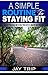A Simple Routine To Staying Fit: An Easy Practical Way To Help You Stay Fit, Healthy And Positive!