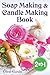 Soap Making and Candle Making Book: Step by Step Guide to Do-It-Yourself Soaps and Candles. by Olivia Garden