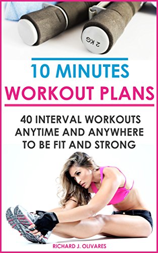 10 Minute Workout Plans 40 Interval Workouts You Can Do Anytime and Anywhere to Get You Fit, Healthy, And Strong: (Healthy Lifestyle, Workouts, Wellness) (Fitness, Slim Body, Healthy Eating) by [Olivares, Richard]