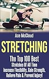 Stretching: The Top 100 Best Stretches Of All Time: Increase Flexibility, Gain Strength, Relieve Pain & Prevent Injury (Stretching Exercise Routines For ... Strength and Injury Prevention Guide Book)