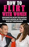 How To Flirt With Women: Discover The Secret Techniques To Seduce Women, Be The Alpha And Get Their Number Now (How To Talk To Girls, How To Get A Girlfriend, Attract Women, How To Get Girls)