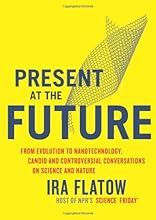 Present at the Future: From Evolution to Nanotechnology, Candid and Controversial Conversations on Science and Nature