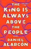 The King Is Always Above the People: Stories by Daniel Alarcón