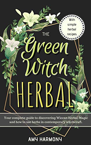 The Green Witch Herbal: Your Complete Guide to Discovering Wiccan Herbal Magic and How to Use Herbs by Amy Harmony