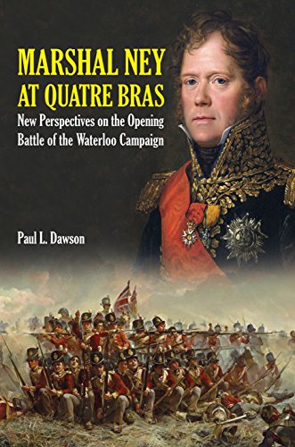 Marshal Ney At Quatre Bras: New Perspectives on the Opening Battle of the Waterloo Campaign by Paul L Dawson