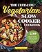 The Ultimate Vegetarian Slow Cooker Cookbook: 200 Flavorful and Filling Meatless Recipes That Prep Fast and Cook Slow