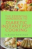 The Essential Handbook to Diabetic Instant Pot Cooking: TIPS AND RECIPES TO MAKE HEALTHY, DELICIOUS