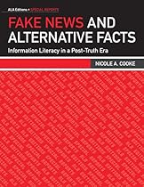 Fake News and Alternative Facts: Information Literacy in a Post-Truth Era Fake News and Alternative Facts: Information Literacy in a Post-Truth Era
