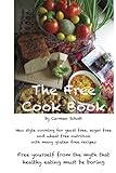 The Free Cook Book: New style of cooking and baking:  yeast free, sugar free, wheat free with many gluten free recipes, free yourself from the believe that healthy food must be boring