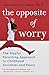 The Opposite of Worry: The Playful Parenting Approach to Childhood Anxieties and Fears