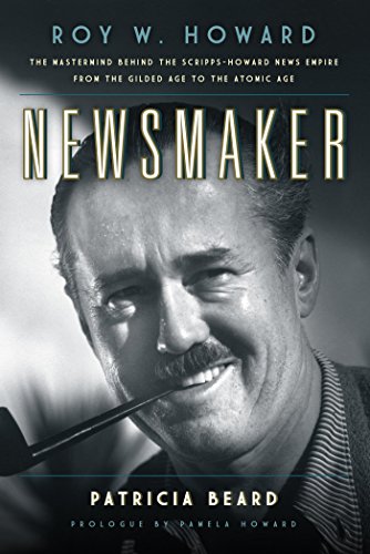 Newsmaker: Roy W. Howard, the Mastermind Behind the Scripps-Howard News Empire From the Gilded Age t by Patricia Beard