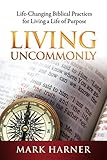 Living Uncommonly: Life-Changing Biblical Practices For Living A Life Of Purpose by Mark Harner