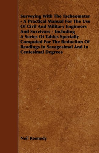 Surveying With The Tacheometer - A Practical Manual For The Use Of Civil And Military Engineers And Survivors - Including A Series Of Tables Specially ... In Sexagesimal And In Centesimal Degrees