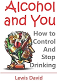Alcohol and You - 21 Ways to Control and Stop Drinking: How to Give Up Your Addiction and Quit Alcohol
