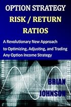 Option Strategy Risk / Return Ratios: A Revolutionary New Approach to Optimizing, Adjusting, and Trading Any Option Income Strategy Option Strategy Risk / Return Ratios: A Revolutionary New Approach to Optimizing, Adjusting, and Trading Any Option Income Strategy