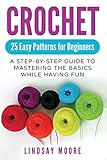 Crochet: 25 Easy Patterns For Beginners: A Step-By-Step Guide To Mastering The Basics While Having F by 