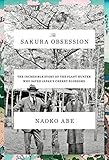 The Sakura Obsession: The Incredible Story of the Plant Hunter Who Saved Japan's Cherry Blossoms by Naoko Abe