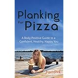 Planking for Pizza: A Body Positive Guide to a Confident, Healthy, Happy You