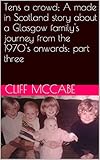 Tens a crowd; A made in Scotland story about a Glasgow family's journey from the 1970's onwards; part three (Ten's a crowd Book 3)