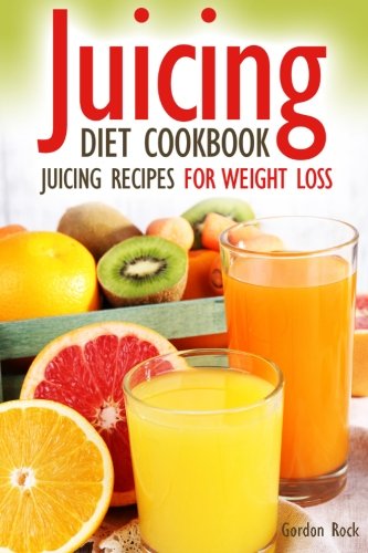 Juicing Diet Cookbook: Juicing Recipes for Weight Loss (Juicing for Health)