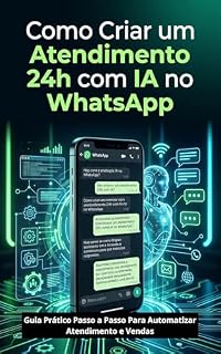 Livro Como Criar um Atendimento 24h com IA no WhatsApp: Guia Prático Passo a Passo Para Automatizar Atendimento e Vendas