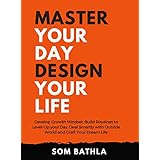 Master Your Day- Design Your Life: Develop Growth Mindset, Build Routines to Level-Up your Day, Deal Smartly with Outside World and Craft Your Dream Life