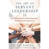 The Art of Servant Leadership II: How You Get Results Is More Important Than the Results Themselves