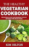 The Healthy Vegetarian Cookbook: Delicious and Nourishing Vegan Recipes for Beginners by Kim Hilton