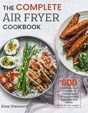 The Complete Air Fryer Cookbook: 600 Amazingly Quick and Easy Air Fryer Recipes to Fry, Roast and Ba by 