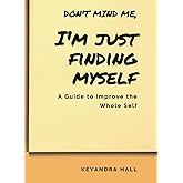 Don't Mind Me, I'm Just Finding Myself: A Guide to Improve the Whole Self
